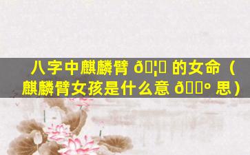 八字中麒麟臂 🦅 的女命（麒麟臂女孩是什么意 🐺 思）